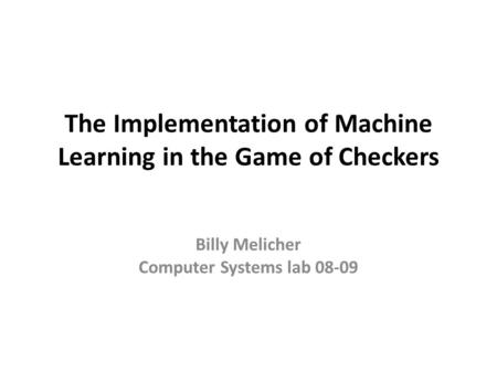 The Implementation of Machine Learning in the Game of Checkers Billy Melicher Computer Systems lab 08-09.