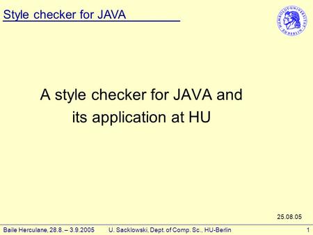 Style checker for JAVA Baile Herculane, 28.8. – 3.9.2005 U. Sacklowski, Dept. of Comp. Sc., HU-Berlin1 A style checker for JAVA and its application at.