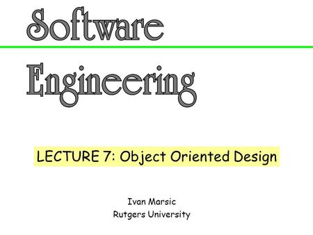 Ivan Marsic Rutgers University LECTURE 7: Object Oriented Design.