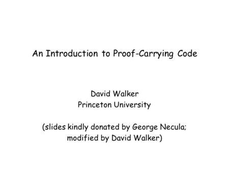 An Introduction to Proof-Carrying Code David Walker Princeton University (slides kindly donated by George Necula; modified by David Walker)
