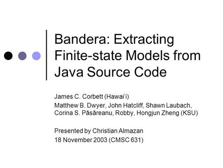 Bandera: Extracting Finite-state Models from Java Source Code James C. Corbett (Hawai’i) Matthew B. Dwyer, John Hatcliff, Shawn Laubach, Corina S. Păsăreanu,