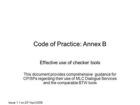 Issue: 1.1 on 23 rd April 2008 Code of Practice: Annex B Effective use of checker tools This document provides comprehensive guidance for CP/SPs regarding.
