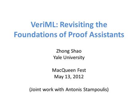 VeriML: Revisiting the Foundations of Proof Assistants Zhong Shao Yale University MacQueen Fest May 13, 2012 (Joint work with Antonis Stampoulis)