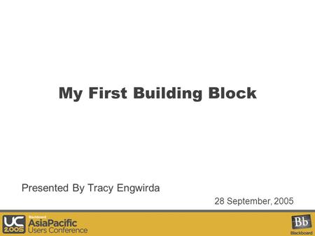 My First Building Block Presented By Tracy Engwirda 28 September, 2005.