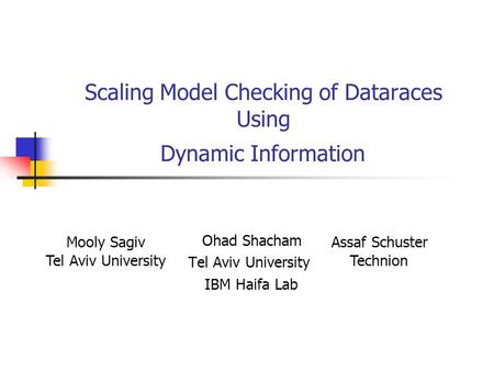 Scaling Model Checking of Dataraces Using Dynamic Information Ohad Shacham Tel Aviv University IBM Haifa Lab Mooly Sagiv Tel Aviv University Assaf Schuster.
