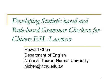 1 Developing Statistic-based and Rule-based Grammar Checkers for Chinese ESL Learners Howard Chen Department of English National Taiwan Normal University.
