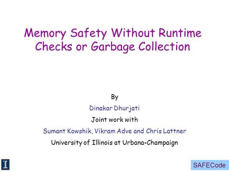 SAFECode Memory Safety Without Runtime Checks or Garbage Collection By Dinakar Dhurjati Joint work with Sumant Kowshik, Vikram Adve and Chris Lattner University.