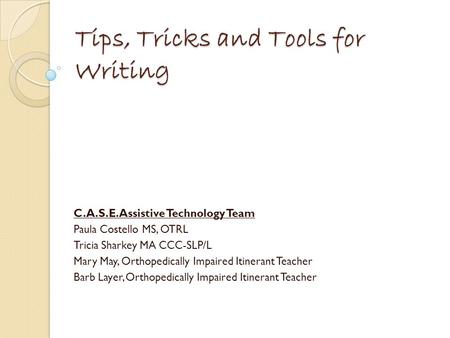 Tips, Tricks and Tools for Writing C.A.S.E. Assistive Technology Team Paula Costello MS, OTRL Tricia Sharkey MA CCC-SLP/L Mary May, Orthopedically Impaired.
