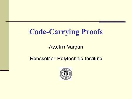 Code-Carrying Proofs Aytekin Vargun Rensselaer Polytechnic Institute.