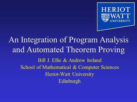 An Integration of Program Analysis and Automated Theorem Proving Bill J. Ellis & Andrew Ireland School of Mathematical & Computer Sciences Heriot-Watt.
