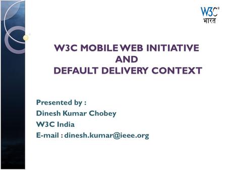 W3C MOBILE WEB INITIATIVE AND DEFAULT DELIVERY CONTEXT Presented by : Dinesh Kumar Chobey W3C India