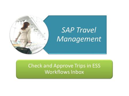 Getting You There Travel Management Project 1 22/06/10 SAP Travel Management Check and Approve Trips in ESS Workflows Inbox.