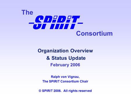 Consortium The Organization Overview & Status Update February 2006 Ralph von Vignau, The SPIRIT Consortium Chair © SPIRIT 2006. All rights reserved.