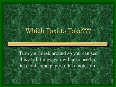 Which Taxi to Take??? Turn your desk around so you can see this at all times, you will also need to take out some paper to take notes on.