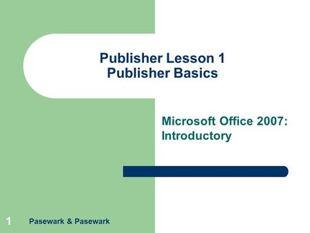 1 Publisher Lesson 1 Publisher Basics Microsoft Office 2007: Introductory Pasewark & Pasewark.