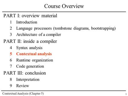 Contextual Analysis (Chapter 5) 1 Course Overview PART I: overview material 1Introduction 2Language processors (tombstone diagrams, bootstrapping) 3Architecture.