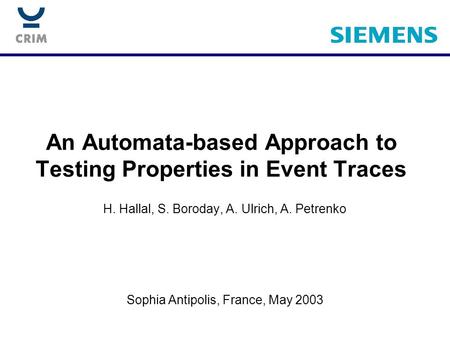 An Automata-based Approach to Testing Properties in Event Traces H. Hallal, S. Boroday, A. Ulrich, A. Petrenko Sophia Antipolis, France, May 2003.