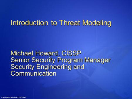 Copyright © Microsoft Corp 2006 Introduction to Threat Modeling Michael Howard, CISSP Senior Security Program Manager Security Engineering and Communication.