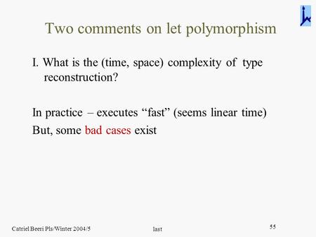 Catriel Beeri Pls/Winter 2004/5 last 55 Two comments on let polymorphism I. What is the (time, space) complexity of type reconstruction? In practice –