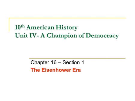 10 th American History Unit IV- A Champion of Democracy Chapter 16 – Section 1 The Eisenhower Era.