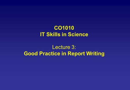 CO1010 IT Skills in Science Lecture 3: Good Practice in Report Writing.