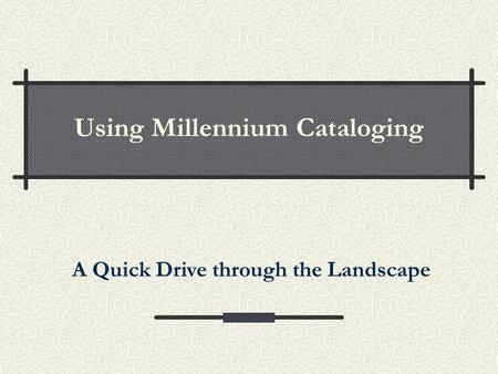Using Millennium Cataloging A Quick Drive through the Landscape.