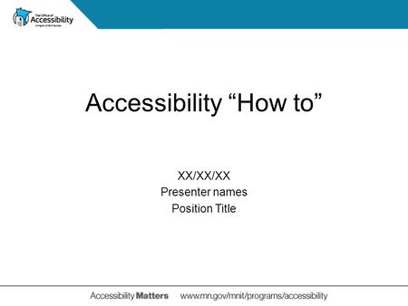 XX/XX/XX Presenter names Position Title Accessibility “How to”