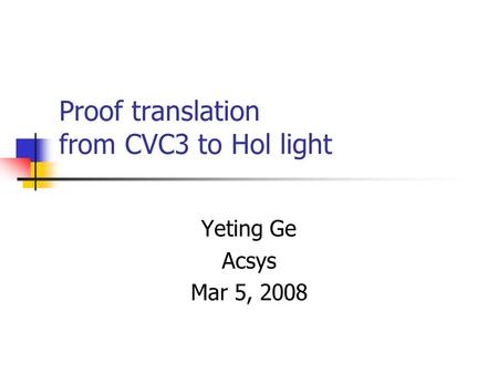 Proof translation from CVC3 to Hol light Yeting Ge Acsys Mar 5, 2008.
