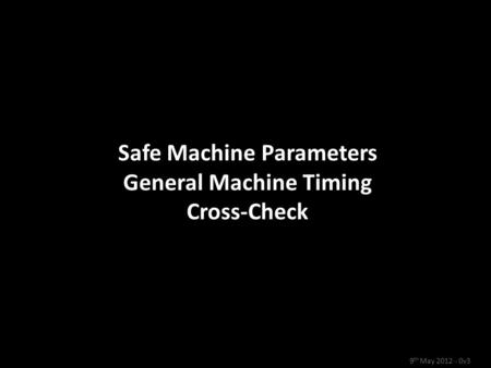 Safe Machine Parameters General Machine Timing Cross-Check Safe Machine Parameters General Machine Timing Cross-Check 9 th May 2012 - 0v3.