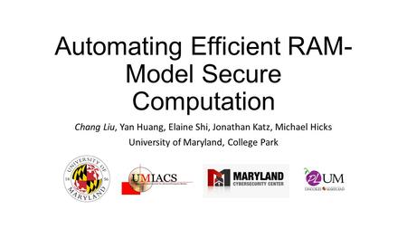 Automating Efficient RAM- Model Secure Computation Chang Liu, Yan Huang, Elaine Shi, Jonathan Katz, Michael Hicks University of Maryland, College Park.