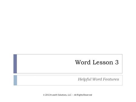 Word Lesson 3 Helpful Word Features © 2012 M and K Solutions, LLC -- All Rights Reserved.