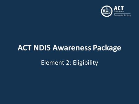 ACT NDIS Awareness Package Element 2: Eligibility.