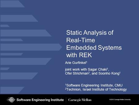 © 2013 Carnegie Mellon University Static Analysis of Real-Time Embedded Systems with REK Arie Gurfinkel 1 joint work with Sagar Chaki 1, Ofer Strichman.