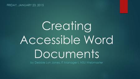 Creating Accessible Word Documents by Debbie Lyn Jones, IT Manager I, NSU Webmaster FRIDAY, JANUARY 23, 2015.