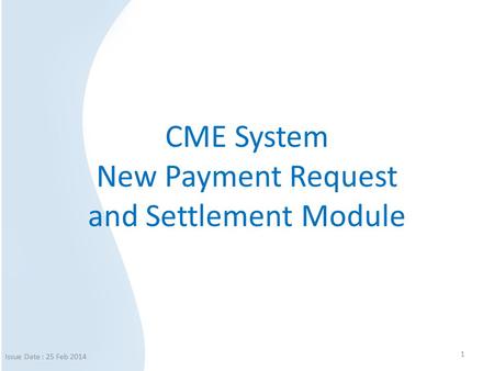 CME System New Payment Request and Settlement Module 1 Issue Date : 25 Feb 2014.