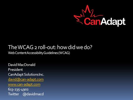The WCAG 2 roll-out: how did we do? Web Content Accessibility Guidelines (WCAG) David MacDonald President CanAdapt Solutions Inc.