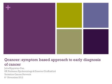 + Qcancer: symptom based approach to early diagnosis of cancer Julia Hippisley-Cox, GP, Professor Epidemiology & Director ClinRisk Ltd Yorkshire Cancer.