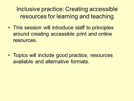 Inclusive practice: Creating accessible resources for learning and teaching This session will introduce staff to principles around creating accessible.