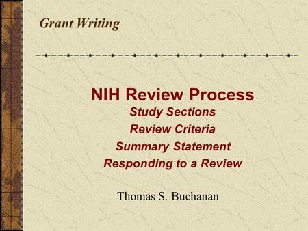 Grant Writing Thomas S. Buchanan NIH Review Process Study Sections Review Criteria Summary Statement Responding to a Review.