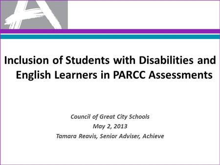 Inclusion of Students with Disabilities and English Learners in PARCC Assessments Council of Great City Schools May 2, 2013 Tamara Reavis, Senior Adviser,