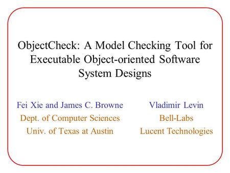 ObjectCheck: A Model Checking Tool for Executable Object-oriented Software System Designs Fei Xie and James C. Browne Dept. of Computer Sciences Univ.