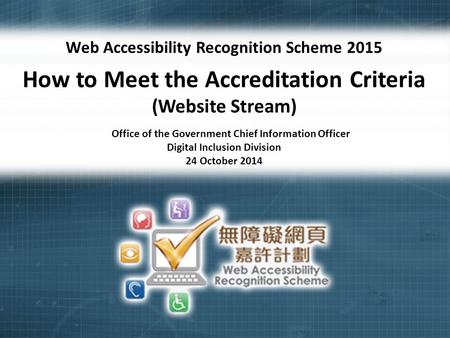 1 Web Accessibility Recognition Scheme 2015 How to Meet the Accreditation Criteria (Website Stream) Office of the Government Chief Information Officer.