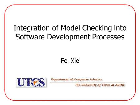 Integration of Model Checking into Software Development Processes Fei Xie.