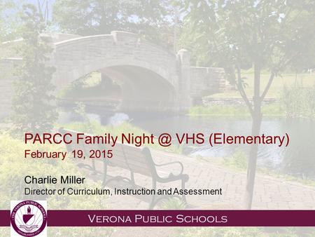 Verona Public Schools PARCC Family VHS (Elementary) February 19, 2015 Charlie Miller Director of Curriculum, Instruction and Assessment.