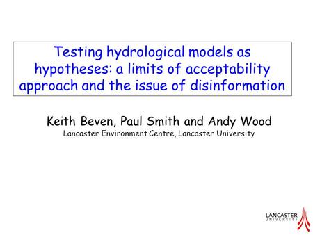 Testing hydrological models as hypotheses: a limits of acceptability approach and the issue of disinformation Keith Beven, Paul Smith and Andy Wood Lancaster.