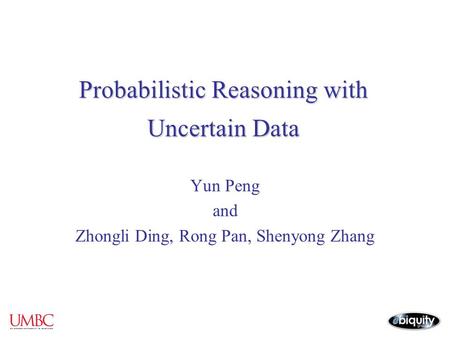 Probabilistic Reasoning with Uncertain Data Yun Peng and Zhongli Ding, Rong Pan, Shenyong Zhang.