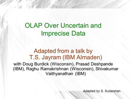 OLAP Over Uncertain and Imprecise Data Adapted from a talk by T.S. Jayram (IBM Almaden) with Doug Burdick (Wisconsin), Prasad Deshpande (IBM), Raghu Ramakrishnan.