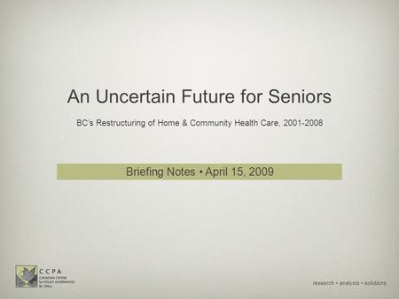 Research analysis solutions An Uncertain Future for Seniors BC’s Restructuring of Home & Community Health Care, 2001-2008 Briefing Notes April 15, 2009.
