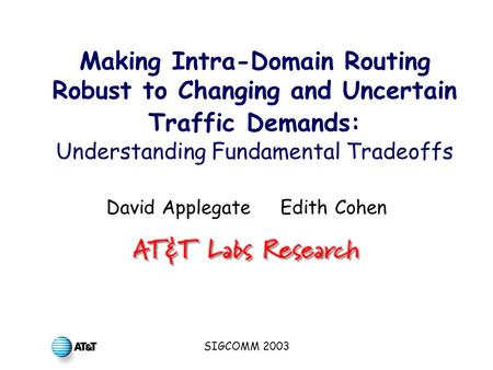 SIGCOMM 2003 Making Intra-Domain Routing Robust to Changing and Uncertain Traffic Demands: Understanding Fundamental Tradeoffs David Applegate Edith Cohen.