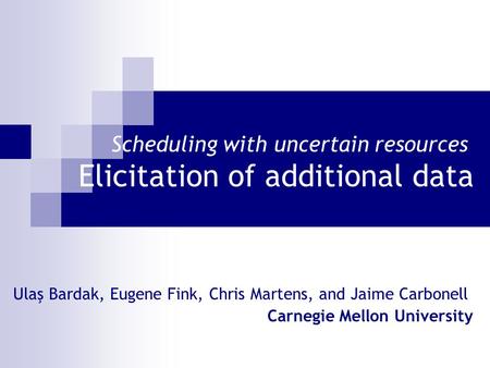Scheduling with uncertain resources Elicitation of additional data Ulaş Bardak, Eugene Fink, Chris Martens, and Jaime Carbonell Carnegie Mellon University.